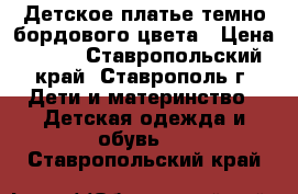 Детское платье темно-бордового цвета › Цена ­ 250 - Ставропольский край, Ставрополь г. Дети и материнство » Детская одежда и обувь   . Ставропольский край